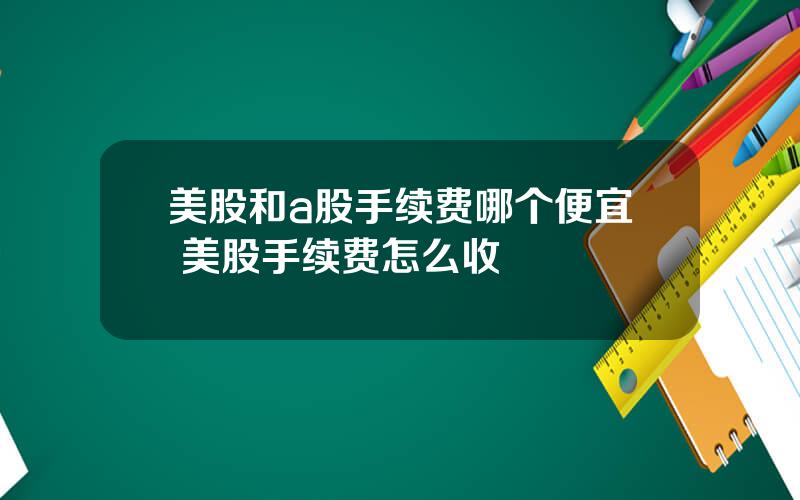 美股和a股手续费哪个便宜 美股手续费怎么收